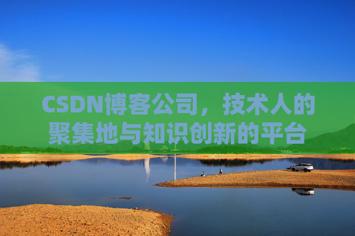 CSDN博客公司,技术人的聚集地与知识创新的平台 CSDN博客公司,技术人的聚集地与知识创新的平台